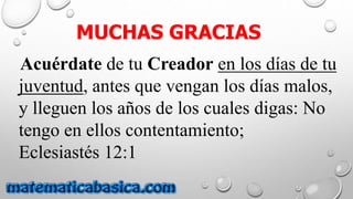 MUCHAS GRACIAS
Acuérdate de tu Creador en los días de tu
juventud, antes que vengan los días malos,
y lleguen los años de los cuales digas: No
tengo en ellos contentamiento;
Eclesiastés 12:1
 