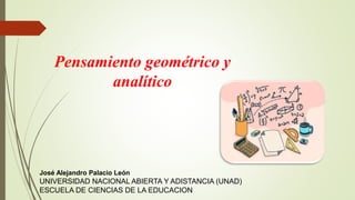 Pensamiento geométrico y
analítico
José Alejandro Palacio León
UNIVERSIDAD NACIONAL ABIERTA Y ADISTANCIA (UNAD)
ESCUELA DE CIENCIAS DE LA EDUCACION
 