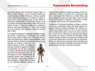 · ESTRATÉGIA                                        Transmedia Storytelling

versos sites fictícios (como da empresa Primatech Paper, do           crianças fixarem facilmente o código da operadora e ainda con-
Hotel & Casino Corinthian, do livro Activating Evolution, da          tribuiu para a criação de histórias que o valorizassem ainda
campanha política de Nathan Petrelli etc.), romances e graphic        mais. O personagem Hiro Nakamura, do seriado Heroes, teve
novels, programas especiais para TV (making of, vídeos ex-            uma aceitação tão positiva que gerou blogs e perfis em redes
clusivos etc.) e CGC (conteúdo gerado por fãs) através do             sociais (como MySpace e Facebook), e até mesmo um roman-
heroeswiki e do 9th Wonders. Em pouquíssimo tempo, os fãs             ce impresso sobre seu caso com a garçonete Charlie.
se envolviam através das mais diversas mídias junto aos pro-          A tendência do Transmedia Storytelling se fortalece a cada dia,
dutores da série e a outros fãs, fortalecendo o programa e            uma vez que o consumidor se torna mais cético quanto à pro-
dando ao canal Universal Channel o 1º lugar entre os canais           paganda tradicional, exigindo abordagens mais criativas e en-
de TV por assinatura mais assistidos no Brasil nos anos de            volventes que simples anúncios na TV ou no meio impresso;
2007 e 2008.                                                          novos comportamentos para o consumo de mídia se apresen-
Uma campanha baseada em Transmedia Storytelling não ape-              tam e poucas são as empresas que enxergam oportunidades
nas permite a disseminação de informação, mas também                  em vincular suas marcas a histórias bem planejadas. Menos
fornece novas funções e papéis que o consumidor pode as-              ainda são aquelas que abrem suas portas para o poderoso CGC
sumir como parte de seu cotidiano. Esta possibilidade é espe-         e se tornam produto tanto da empresa como do consumidor.
cialmente notada no lançamento de brinquedos de bonecos que           Marcas que adquiram esta capacidade estarão preparadas para
encorajam as crianças a construírem suas                              as cada vez mais iminentes reviravoltas no consumo de mídia e
próprias histórias ou RPGs (role playing ga-                          ganharão ainda mais valor na mente do consumidor.
mes) que convidam os jogadores a imergirem
no mundo fictício. Em Star Wars, o lançamen-
to do boneco de Boba Fett gerou um interesse
tão grande pelo personagem (que teve um
ínfimo papel na primeira trilogia filmada) que
pressionou George Lucas e autores do Uni-
verso Expandido a darem maior relevância a
este personagem. O próprio boneco do Super
15, da companhia Telefonica, permitiu às

Arquivo de Tendências                                            · 13 ·                                             Planejamento Rae,MP
 