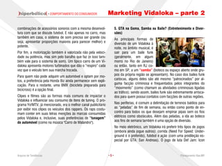 · COMPORTAMENTO DO CONSUMIDOR           Marketing Vidaloka – parte 2

combinações de acessórios sonoros com a mesma desenvol-               5. GTA na Goma, Samba ou Baile? (Entretenimento e Diver-
tura com que se discute futebol. E não apenas no carro, mas           sões)
também em casa, o sistema de som precisa ser grande (ou               As principais formas de
seja, apresentar proporções maiores para parecer melhor) e            diversão de um Vidaloka à
potente.
                                                                      noite, no âmbito musical, é
Por fim, a motorização também é valorizada não pela veloci-           sair para um baile funk
dade ou potência, mas sim pelo barulho que faz (e isso tam-           (geralmente, em algum
bém vale para o sistema de som). Um típico carro de um Vi-            morro no Rio de Janeiro)
daloka apresenta motores turbinados que dão o “respiro” cada          ou então, tanto em RJ co-
vez que o veículo tem sua marcha trocada.                             mo em SP, a um “samba” (boteco ou espaço aberto onde gru-
Para quem não pode adquirir um automóvel e optam por mo-              pos da própria região se apresentam). No caso dos bailes funk
                                                                      cariocas, alguns deles são até mesmo “patrocinados” por al-
tos, a preferência pela Honda Biz ainda permanece sem expli-
cação. Para o restante, uma BMX (bicicleta preparada para             guma facção criminosa e frequentados pelos integrantes do
bicicross) é a opção final.                                           “movimento” (como chamam as atividades criminosas ligadas
                                                                      ao tráfico); sendo assim, bailes funk são extremamente arrisca-
Clipes e filmes são as formas mais comuns de impactar o               dos para quem possui contatos com facções de outras regiões.
Vidaloka e influenciar seu consumo de itens de tuning. O pro-
grama Yo!MTV, já mencionado, era o melhor canal publicitário          Nas periferias, é comum a delimitação de terrenos baldios para
por exibir nos clipes os veículos dos rappers. Os raps costu-         as “peladas” de fim de semana, ou então como ponto de en-
mam conter em suas letras menções às marcas consumidas                contro para todos os que desejam empinar pipas sem os fios
                                                                      elétricos como obstáculos. Além das peladas, a ida ao boteco
pelos Vidaloka e, inclusive, suas preferências de “tunagem”
                                                                      aos fins de semana também é uma opção de diversão.
do automóvel (como na música "Carro de Malandro").
                                                                      No meio eletrônico, um Vidaloka irá preferir três tipos de jogos
                                                                      (embora ainda jogue outros): corrida (Need For Speed: Under-
                                                                      ground é o preferido), futebol e ação (com uma predileção es-
                                                                      pecial por GTA: San Andreas). O jogo de luta Def Jam: Icon



Arquivo de Tendências                                           ·5·                                                 Planejamento Rae,MP
 