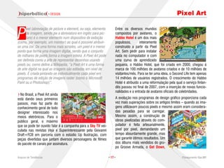 · DESIGN                                                                                 Pixel Art


P
      ixel (abreviação de picture e element, ou seja, elemento        Entre os diversos mundos
      de imagem, sendo pix a abreviatura em inglês para pic-          compostos por avatares, o
      ture) é o menor elemento num dispositivo de exibição            Habbo Hotel é um dos mais
(como, por exemplo, um monitor) ao qual é possível atribuir-          populosos,        inteiramente
se uma cor. De uma forma mais simples, um pixel é o menor             construído a partir da Pixel
ponto que forma uma imagem digital, sendo que o conjunto              Art. Sem pedir para instalar
de milhares de pixels forma a imagem inteira. A Pixel Art pode        nada no computador e com
ser definida como a arte de representar desenhos usando               uma curva de aprendizado
pixels ou, como define a Wikipedia, “a Pixel Art é uma forma          pequena, o Habbo Hotel, que foi criado em 2000, chegou à
de arte digital na qual as imagens são editadas em nível de           marca de 100 milhões de avatares criados e de 10 milhões de
pixels. É criada pintando-se individualmente cada pixel em            visitantes/mês. Para se ter uma ideia, o Second Life tem apenas
programas de edição de imagens raster (como o Microsoft               14 milhões de usuários registrados. O crescimento do Habbo
Paint ou o Photoshop)”.                                               Hotel é atribuído a uma reformulação pela qual o serviço finlan-
                                                                      dês passou no final de 2007, com a inserção de novas funcio-
                                                                      nalidades e a entrada de avatares oficiais de celebridades.
  No Brasil, a Pixel Art ainda
está dando seus primeiros                                             A evolução nos programas de design gráfico proporciona cada
passos, mas faz parte do                                              vez mais superações sobre os antigos limites – quando as ima-
conhecimento geral de todo                                            gens utilizavam poucos pixels e mesmo assim eram considera-
designer interessado nos                                              das pesadas para se carregar.
meios eletrônicos. Para o                                             Mesmo assim, a construção de
público geral, o máximo                                               obras pixelizadas através do com-
que se pode ter ouvido falar é a campanha para a Sky TV vei-          putador é feita artesanalmente,
culada nas revistas Veja e Superinteressante pela Giovanni            pixel por pixel, demandando um
Draft+FCB em parceria com o estúdio Up Ilustração, com                tempo absurdamente grande, mas
peças divertidas que juntam diversos personagens de filmes            que garante ótimos resultados. Um
do pacote de canais por assinatura.                                   dos álbuns mais vendidos do gru-
                                                                      po Groove Armada, o Get Down,

Arquivo de Tendências                                            · 17 ·                                             Planejamento Rae,MP
 