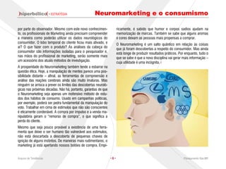 · ESTRATÉGIA                  Neuromarketing e o consumismo

por parte do observador. Mesmo com este novo conhecimen-                ricamente, é sabido que humor e corpos sadios ajudam na
to, os profissionais de Marketing ainda precisam compreender            memorização de marcas. Também se sabe que alguns aromas
a maneira como poderão utilizar os dados neurológicos do                e cores deixam as pessoas mais propensas a comprar.
consumidor. O lobo temporal do cliente ficou mais ativado, e            O Neuromarketing é um salto quântico em relação às coisas
aí? O que fazer com o produto? As análises da cabeça do                 que já foram descobertas a respeito do consumidor. Mas ainda
consumidor são informações isoladas para o pesquisador e,               está longe de produzir resultados práticos. Por enquanto, tudo o
nas mãos do profissional de marketing, serão somente mais               que se sabe é que a nova disciplina vai gerar mais informação –
um acessório dos atuais métodos de investigação.                        cuja utilidade é uma incógnita.
A prosperidade do Neuromarketing também tende a esbarrar na
questão ética. Hoje, a manipulação de mentes parece uma pos-
sibilidade distante – afinal, as ferramentas de compreensão e
análise das reações cerebrais ainda são muito imaturas. Mas
ninguém se arrisca a prever os limites das descobertas neuroló-
gicas nas próximas décadas. Não há, portanto, garantias de que
o Neuromarketing seja apenas um inofensivo método de estu-
dos dos hábitos de consumo. Usado em campanhas políticas,
por exemplo, poderá ser pedra fundamental da manipulação do
voto. Trabalhar em cima de estímulos que não são conscientes
é eticamente condenável. A compra por impulso e a venda ma-
nipulatória geram o “remorso de compra”, o que significa a
perda do cliente.
Mesmo que seja pouco provável a existência de uma ferra-
menta que deixe o ser humano tão vulnerável aos estímulos,
não está descartada a descoberta de pequenas chaves de
ignição de alguns instintos. De maneiras mais rudimentares, o
marketing já está apertando nossos botões de compra. Empi-


Arquivo de Tendências                                             ·6·                                                 Planejamento Rae,MP
 