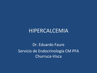 HIPERCALCEMIA Dr. Eduardo Faure Servicio de Endocrinología CM PFA Churruca-Visca 