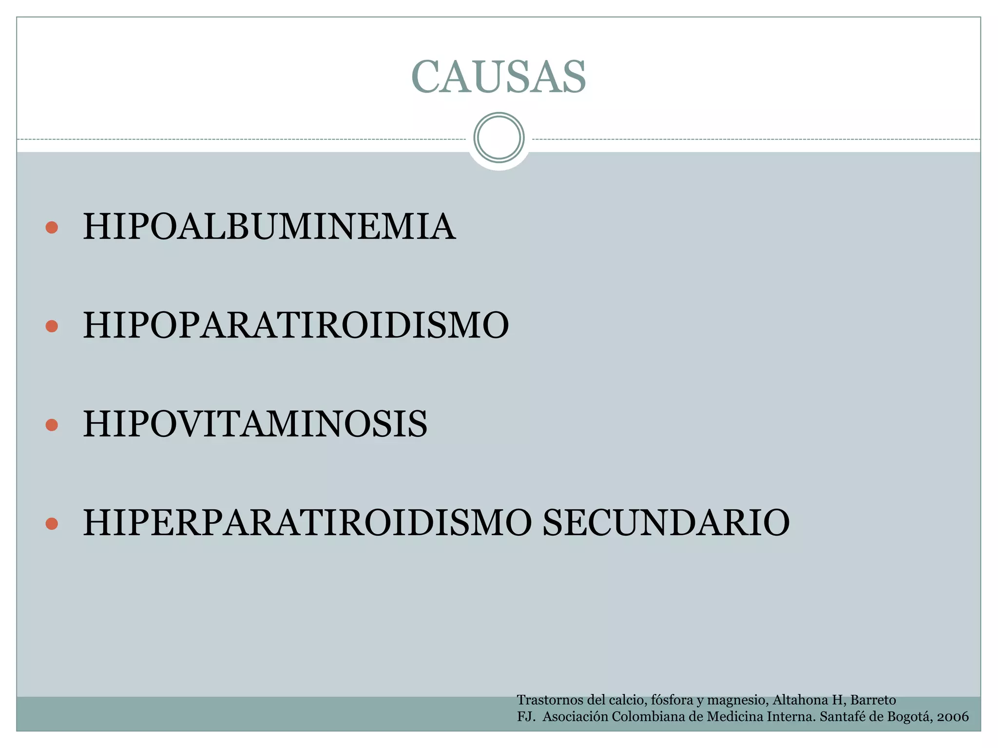 CAUSAS
 HIPOALBUMINEMIA
 HIPOPARATIROIDISMO
 HIPOVITAMINOSIS
 HIPERPARATIROIDISMO SECUNDARIO
Trastornos del calcio, fósfora y magnesio, Altahona H, Barreto
FJ. Asociación Colombiana de Medicina Interna. Santafé de Bogotá, 2006
 