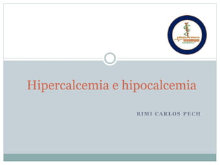 R I M I C A R L O S P E C H
Hipercalcemia e hipocalcemia
 