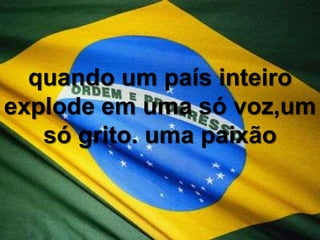 quando um país inteiro explode em uma só voz,um só grito. uma paixão
