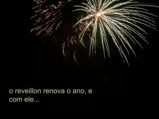 o reveillon renova o ano, e com ele...