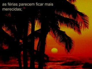 as férias parecem ficar mais merecidas;