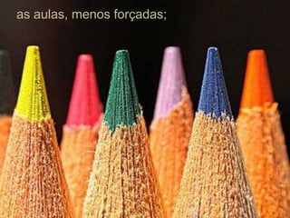 as aulas, menos forçadas;