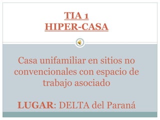TIA 1
HIPER-CASA
Casa unifamiliar en sitios no
convencionales con espacio de
trabajo asociado
LUGAR: DELTA del Paraná
 