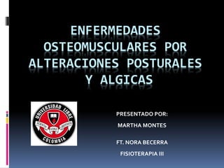 ENFERMEDADES
OSTEOMUSCULARES POR
ALTERACIONES POSTURALES
Y ALGICAS
PRESENTADO POR:
MARTHA MONTES
FT. NORA BECERRA
FISIOTERAPIA III
 