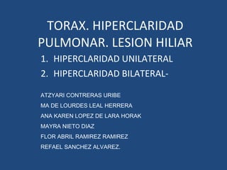 TORAX. HIPERCLARIDAD PULMONAR. LESION HILIAR ,[object Object],[object Object],ATZYARI CONTRERAS URIBE MA DE LOURDES LEAL HERRERA ANA KAREN LOPEZ DE LARA HORAK MAYRA NIETO DIAZ FLOR ABRIL RAMIREZ RAMIREZ REFAEL SANCHEZ ALVAREZ. 