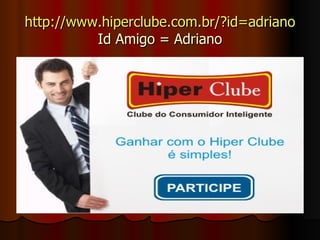 http://www.hiperclube.com.br/?id=adriano Id Amigo = Adriano 