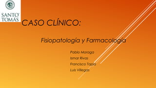 CASO CLÍNICO:
Pablo Moraga
Ismar Rivas
Francisco Tapia
Luis Villegas
Fisiopatología y Farmacología
 