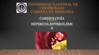 UNIVERSIDAD NACIONAL DE
CHIMBORAZO
CARRERA DE MEDICINA
CARDIOLOGÍA
TEMA:
HIPERCOLESTEROLEMI
A
 