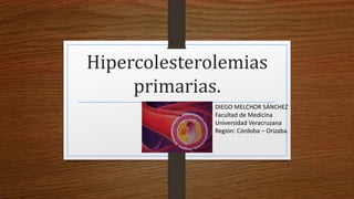 Hipercolesterolemias
primarias.
DIEGO MELCHOR SÁNCHEZ
Facultad de Medicina
Universidad Veracruzana
Región: Córdoba – Orizaba.
 