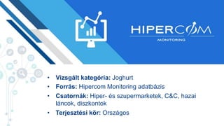 • Vizsgált kategória: Joghurt
• Forrás: Hipercom Monitoring adatbázis
• Csatornák: Hiper- és szupermarketek, C&C, hazai
láncok, diszkontok
• Terjesztési kör: Országos
 