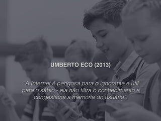UMBERTO ECO (2013)
“A Internet é perigosa para o ignorante e útil
para o sábio - ela não ﬁltra o conhecimento e
congestiona a memória do usuário”.
10
 