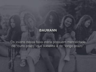 BAUMANN
Os jovens dessa faixa etária possuem mentalidade
de “curto prazo” que substitui a de “longo prazo”.
17
 