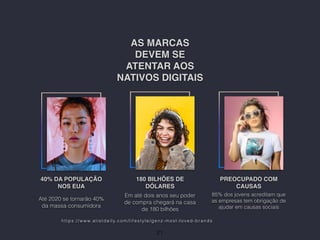 AS MARCAS
DEVEM SE
ATENTAR AOS
NATIVOS DIGITAIS
40% DA POPULAÇÃO
NOS EUA
Até 2020 se tornarão 40%
da massa consumidora
180 BILHÕES DE
DÓLARES
Em até dois anos seu poder
de compra chegará na casa
de 180 bilhões
PREOCUPADO COM
CAUSAS
85% dos jovens acreditam que
as empresas tem obrigação de
ajudar em causas sociais
21
https://www.alistdaily.com/lifestyle/genz-most-loved-brands
 