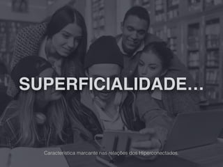 SUPERFICIALIDADE…
25
Característica marcante nas relações dos Hiperconectados.
 