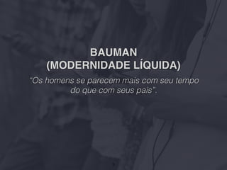 BAUMAN
(MODERNIDADE LÍQUIDA)
“Os homens se parecem mais com seu tempo
do que com seus pais”.
3
 