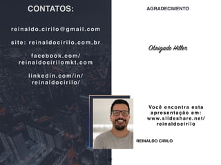 CONTATOS:
REINALDO CIRILO
AGRADECIMENTO
reinaldo.cirilo@gmail.com
site: reinaldocirilo.com.br
facebook.com/
reinaldocirilomkt.com
linkedin.com/in/
reinaldocirilo/
37
Obrigado Hiller
Você encontra esta
apresentação em:
www.slideshare.net/
reinaldocirilo
 
