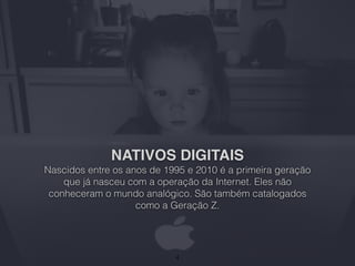 NATIVOS DIGITAIS
Nascidos entre os anos de 1995 e 2010 é a primeira geração
que já nasceu com a operação da Internet. Eles não
conheceram o mundo analógico. São também catalogados
como a Geração Z.
4
 