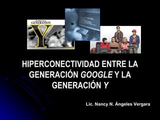 HIPERCONECTIVIDAD ENTRE LA GENERACIÓN  GOOGLE  Y LA GENERACIÓN  Y Lic. Nancy N. Ángeles Vergara 