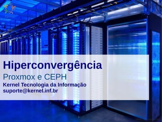 Hiperconvergência
Proxmox e CEPH
Kernel Tecnologia da Informação
suporte@kernel.inf.br
Kernel TI – suporte@kernel.inf.br
 