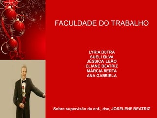 FACULDADE DO TRABALHO

LYRIA DUTRA
SUELÍ SILVA
JÉSSICA LEÃO
ELIANE BEATRIZ
MÁRCIA BERTA
ANA GABRIELA

Sobre supervisão da enf., doc, JOSELENE BEATRIZ

 