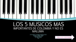 LOS 5 MUSICOS MAS
IMPORTANTES DE COLOMBIA Y NO ES
MALUMA
EVA NIKOLL BORDA REBOLLEDO
RAFAEL URIBE URIBE
CARLOS MOJICA
27/08/2018
702
TABLA DE CONTENIDO
 