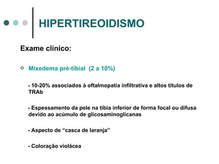 HIPERTIREOIDISMO Exame clínico: Mixedema pré-tibial  (2 a 10%) - 10-20% associados à oftalmopatia infiltrativa e altos títulos de TRAb - Espessamento da pele na tíbia inferior de forma focal ou difusa devido ao acúmulo de glicosaminoglicanas - Aspecto de “casca de laranja” - Coloração violácea 