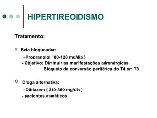 HIPERTIREOIDISMO Tratamento: Beta bloqueador: - Propranolol ( 80-120 mg/dia ) - Objetivo: Diminuir as manifestações adrenérgicas Bloqueio da conversão periférica do T4 em T3 Droga alternativa: - Diltiazem ( 240-360 mg/dia ) - pacientes asmáticos 