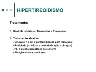 HIPERTIREOIDISMO Tratamento: Controle inicial com Tionamidas e Propranolol Tratamento ablativo: - Cirurgia ( > 3 cm e contraindicação para radioiodo ) - Radioiodo ( < 3-5 cm e contraindicação a cirurgia ) - PEI ( injeção percutânea de etanol?) - Ablação térmica com Laser. 