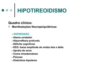 HIPOTIREOIDISMO Quadro clínico: Manifestações Neuropsiquiátricas: -  DEPRESSÃO - Ataxia cerebelar - Hiporreflexia profunda - Déficits cognitivos - EEG: baixa amplitude de ondas teta e delta - Apnéia do sono - Coma mixedematoso - Psicose - Distúrbios bipolares 