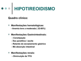 HIPOTIREOIDISMO Quadro clínico: Manifestações hematológicas: - Anemia leve a moderada ( 32-80%) Manifestações Gastrointestinais: -  Constipação - Íleo paralítico / ascite - Retardo do esvaziamento gástrico - Má absorção intestinal Manifestações renais: -  Diminuição da TFG 