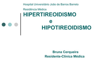 HIPERTIREOIDISMO   e    HIPOTIREOIDISMO  Bruna Cerqueira Residente-Clínica Médica Hospital Universitário João de Barros Barreto Residência Médica 