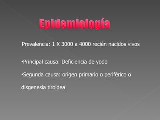 Prevalencia: 1 X 3000 a 4000 recién nacidos vivos


•Principal causa: Deficiencia de yodo

•Segunda causa: origen primario o periférico o

disgenesia tiroidea
 