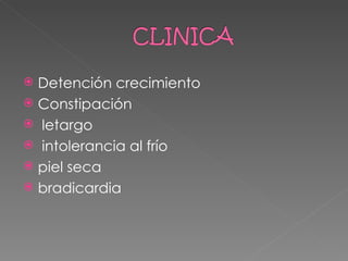  Detención crecimiento
 Constipación
 letargo
 intolerancia al frío
 piel seca
 bradicardia
 