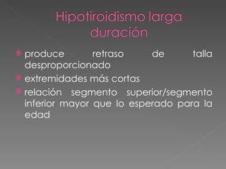  produce        retraso    de      talla
  desproporcionado
 extremidades más cortas
 relación segmento superior/segmento
  inferior mayor que lo esperado para la
  edad
 