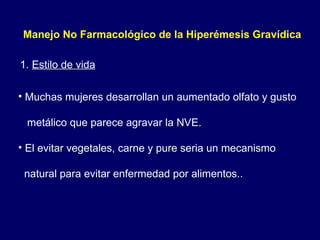 Manejo No Farmacológico de la Hiperémesis Gravídica  Muchas mujeres desarrollan un aumentado olfato y gusto  metálico que parece agravar la NVE. El evitar vegetales, carne y pure seria un mecanismo  natural para evitar enfermedad por alimentos.. 1.  Estilo de vida 
