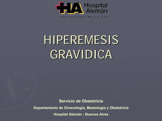 HIPEREMESISHIPEREMESIS
GRAVIDICAGRAVIDICA
Servicio de Obstetricia
Departamento de Ginecología, Mastología y Obstetricia
Hospital Alemán - Buenos Aires
 