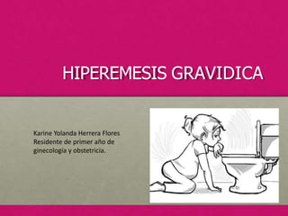HIPEREMESIS GRAVIDICA
Karine Yolanda Herrera Flores
Residente de primer año de
ginecología y obstetricia.
 