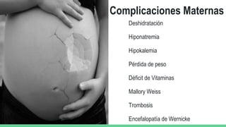Deshidratación
Hiponatremia
Hipokalemia
Pérdida de peso
Déficit de Vitaminas
Mallory Weiss
Trombosis
Encefalopatía de Wernicke
Complicaciones Maternas
 