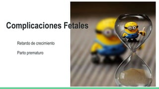 Complicaciones Fetales
Retardo de crecimiento
Parto prematuro
 