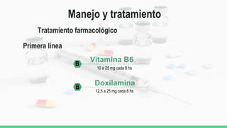 Manejo y tratamiento
Tratamiento farmacológico
Primera línea
Vitamina B6
10 a 25 mg cada 8 hs
Doxilamina
12,5 a 25 mg cada 8 hs
B
B
 