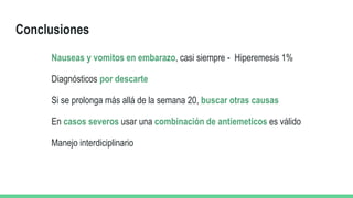 Conclusiones
Nauseas y vomitos en embarazo, casi siempre - Hiperemesis 1%
Diagnósticos por descarte
Si se prolonga más allá de la semana 20, buscar otras causas
En casos severos usar una combinación de antiemeticos es válido
Manejo interdiciplinario
 