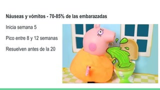 Náuseas y vómitos - 70-85% de las embarazadas
Inicia semana 5
Pico entre 8 y 12 semanas
Resuelven antes de la 20
 