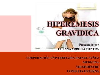 HIPEREMESIS
             GRAVIDICA
                             Presentado por
                 LILIANA ARRIETA MESTRA

CORPORACIÓN UNIVERSITARIA RAFAEL NUÑEZ
                               MEDICINA
                          VIII SEMESTRE
                     CONSULTA EXTERNA
 